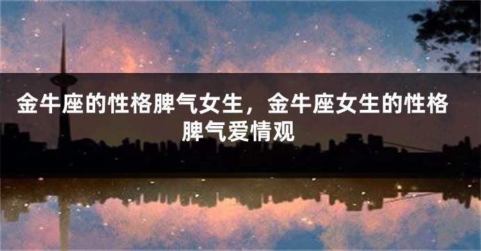 金牛座的性格脾气女生，金牛座女生的性格脾气爱情观