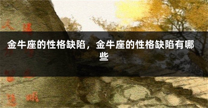 金牛座的性格缺陷，金牛座的性格缺陷有哪些