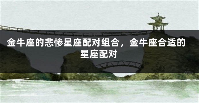 金牛座的悲惨星座配对组合，金牛座合适的星座配对