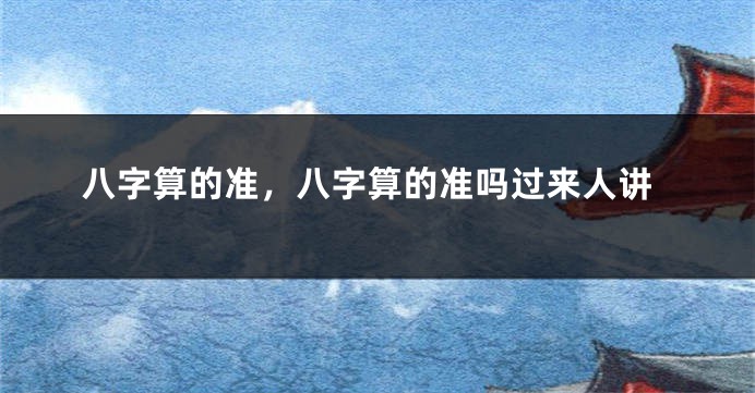八字算的准，八字算的准吗过来人讲
