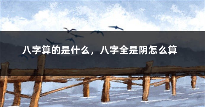 八字算的是什么，八字全是阴怎么算