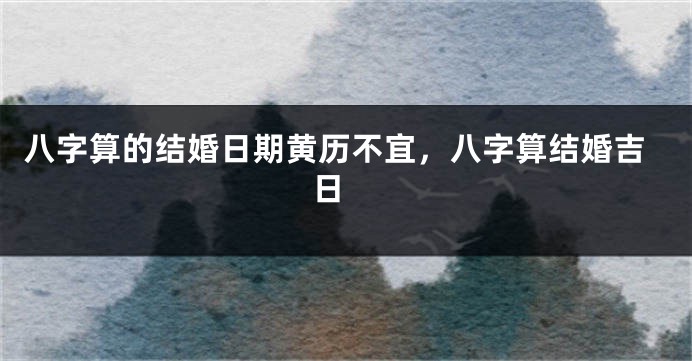 八字算的结婚日期黄历不宜，八字算结婚吉日 