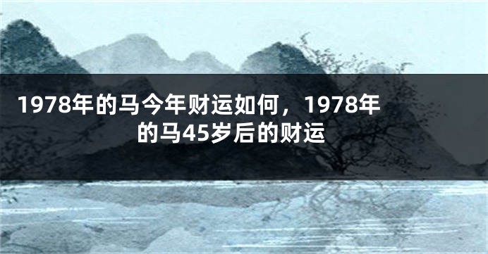 1978年的马今年财运如何，1978年的马45岁后的财运