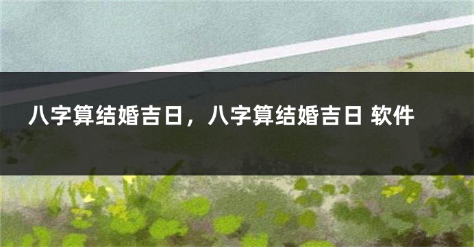 八字算结婚吉日，八字算结婚吉日 软件