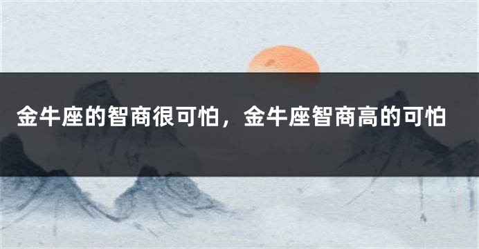 金牛座的智商很可怕，金牛座智商高的可怕