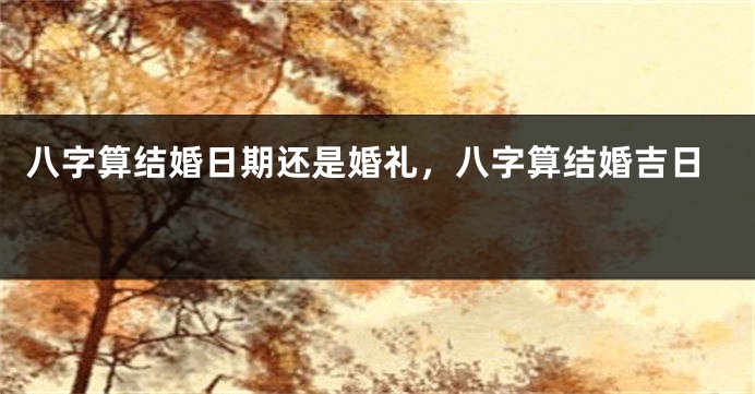 八字算结婚日期还是婚礼，八字算结婚吉日 