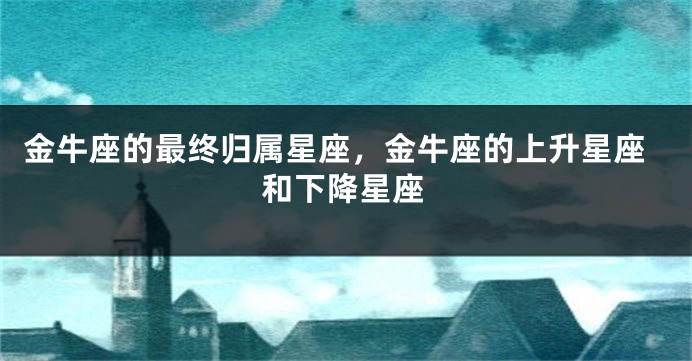 金牛座的最终归属星座，金牛座的上升星座和下降星座