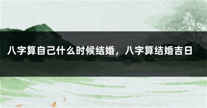 八字算自己什么时候结婚，八字算结婚吉日