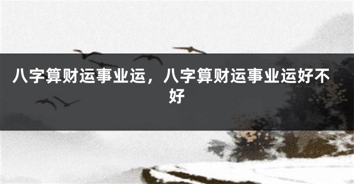 八字算财运事业运，八字算财运事业运好不好