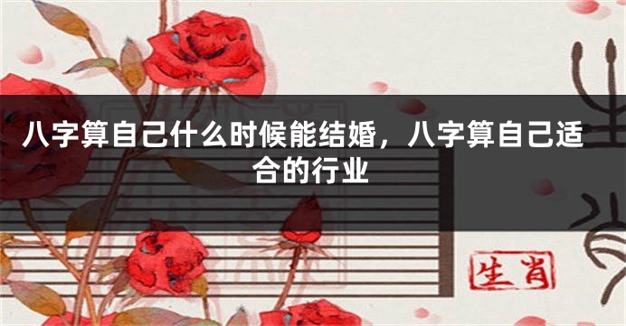 八字算自己什么时候能结婚，八字算自己适合的行业