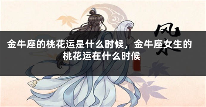 金牛座的桃花运是什么时候，金牛座女生的桃花运在什么时候