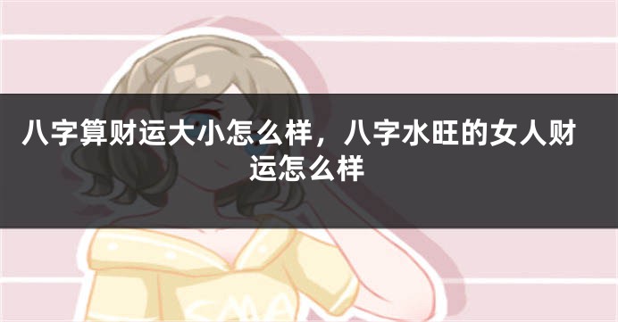 八字算财运大小怎么样，八字水旺的女人财运怎么样