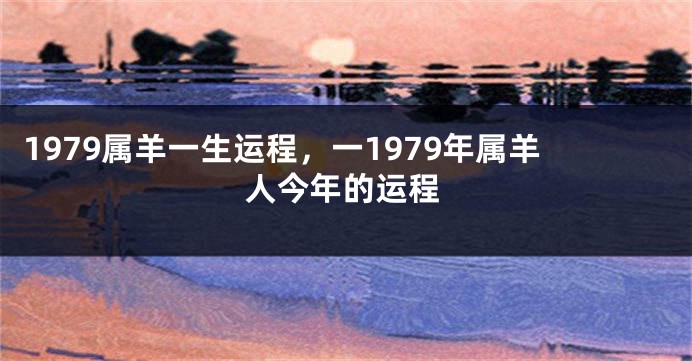 1979属羊一生运程，一1979年属羊人今年的运程