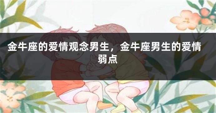 金牛座的爱情观念男生，金牛座男生的爱情弱点
