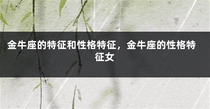 金牛座的特征和性格特征，金牛座的性格特征女