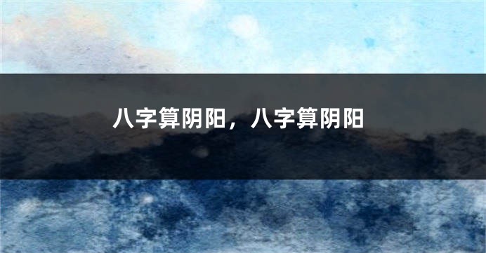 八字算阴阳，八字算阴阳