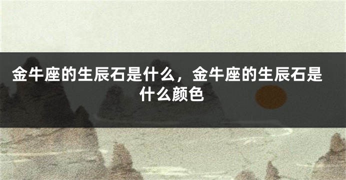 金牛座的生辰石是什么，金牛座的生辰石是什么颜色