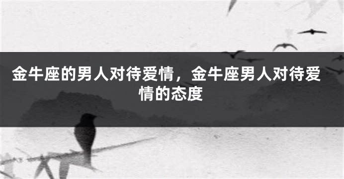 金牛座的男人对待爱情，金牛座男人对待爱情的态度