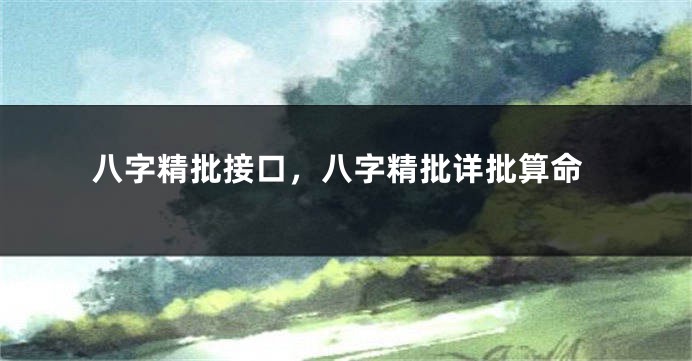 八字精批接口，八字精批详批算命