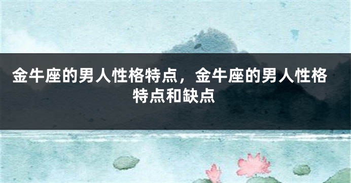 金牛座的男人性格特点，金牛座的男人性格特点和缺点