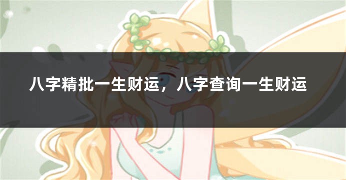 八字精批一生财运，八字查询一生财运