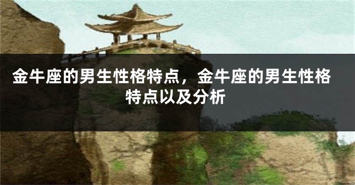 金牛座的男生性格特点，金牛座的男生性格特点以及分析