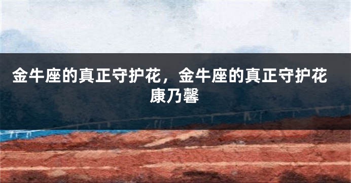 金牛座的真正守护花，金牛座的真正守护花康乃馨