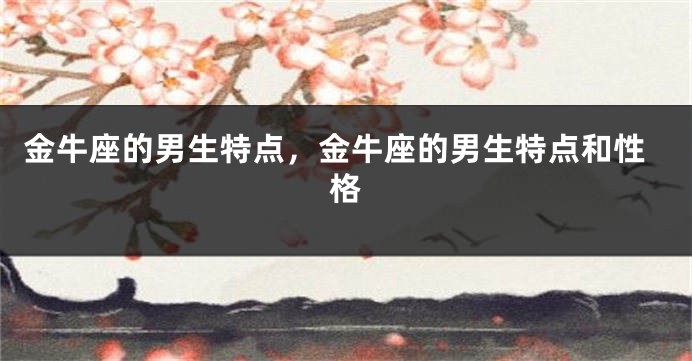 金牛座的男生特点，金牛座的男生特点和性格