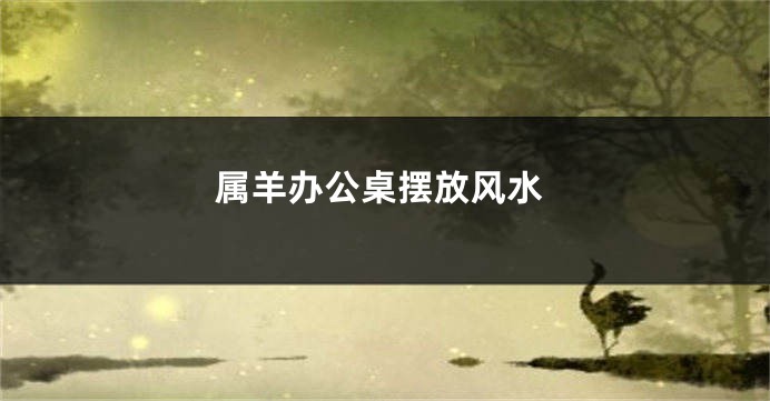 属羊办公桌摆放风水