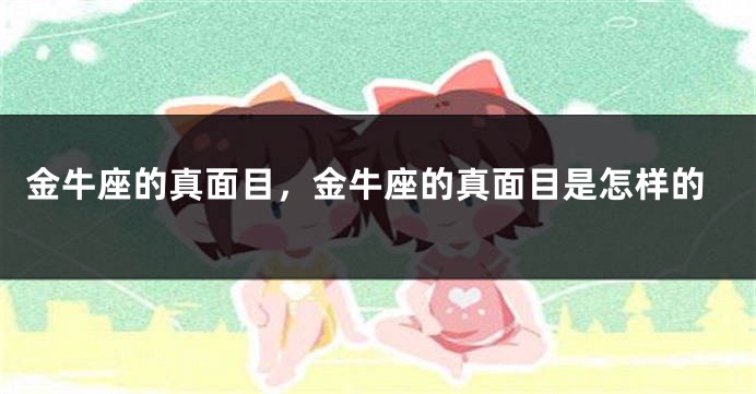 金牛座的真面目，金牛座的真面目是怎样的