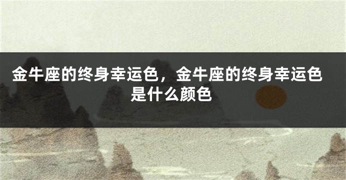 金牛座的终身幸运色，金牛座的终身幸运色是什么颜色
