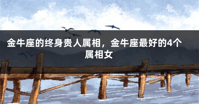 金牛座的终身贵人属相，金牛座最好的4个属相女