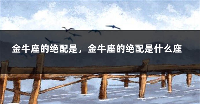 金牛座的绝配是，金牛座的绝配是什么座