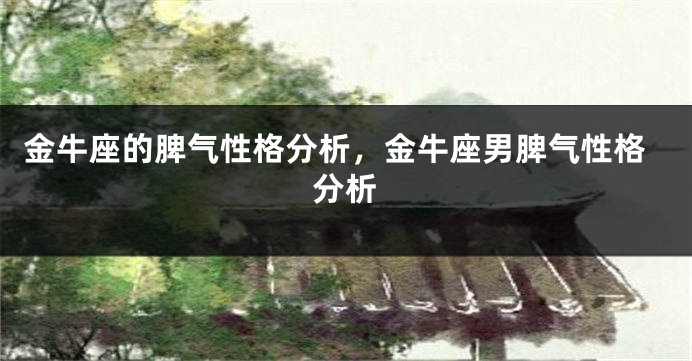 金牛座的脾气性格分析，金牛座男脾气性格分析