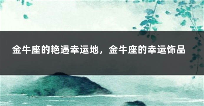 金牛座的艳遇幸运地，金牛座的幸运饰品