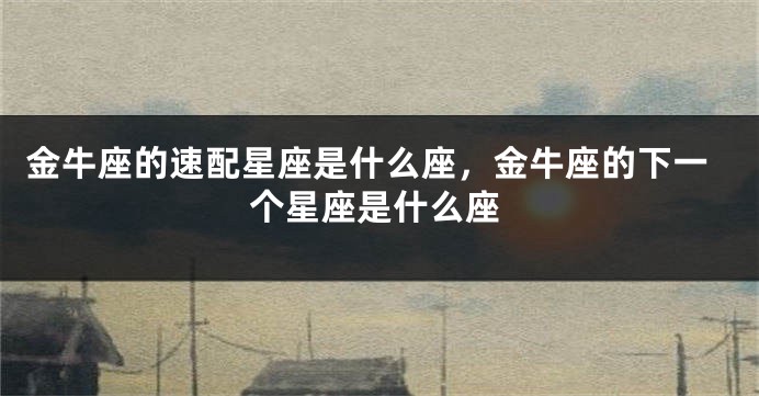 金牛座的速配星座是什么座，金牛座的下一个星座是什么座
