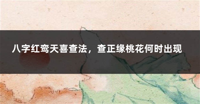 八字红鸾天喜查法，查正缘桃花何时出现