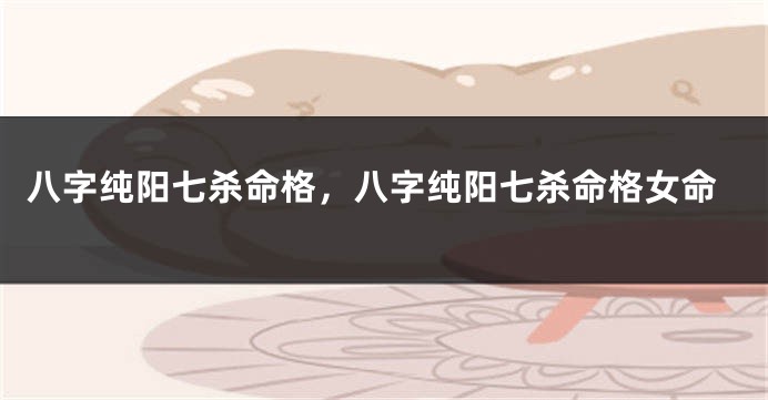 八字纯阳七杀命格，八字纯阳七杀命格女命