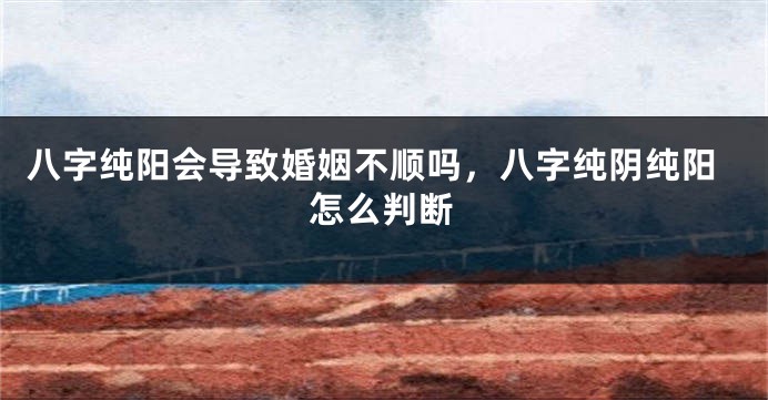 八字纯阳会导致婚姻不顺吗，八字纯阴纯阳怎么判断