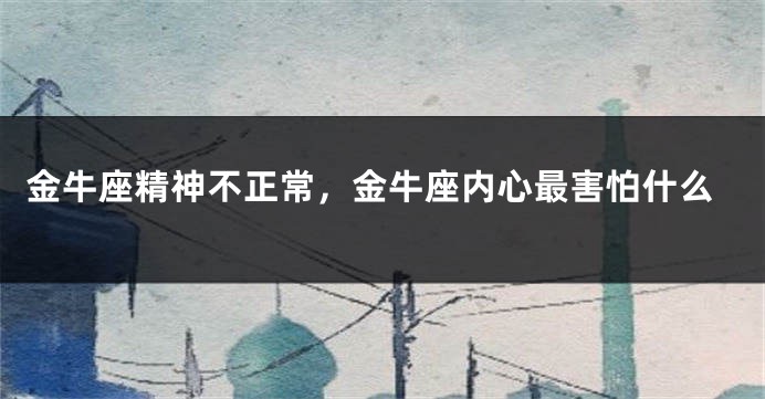 金牛座精神不正常，金牛座内心最害怕什么