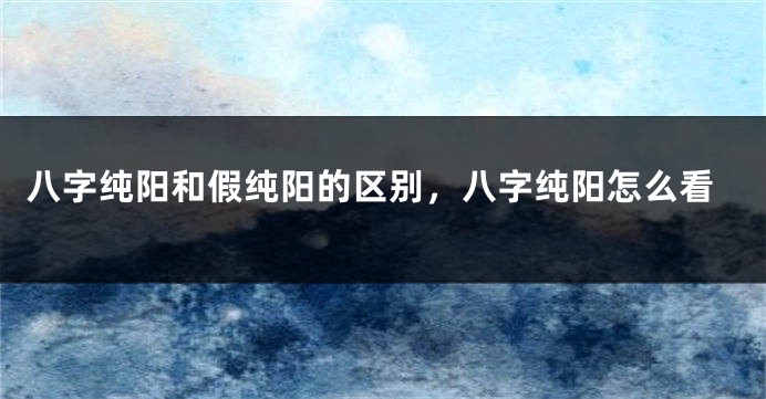 八字纯阳和假纯阳的区别，八字纯阳怎么看