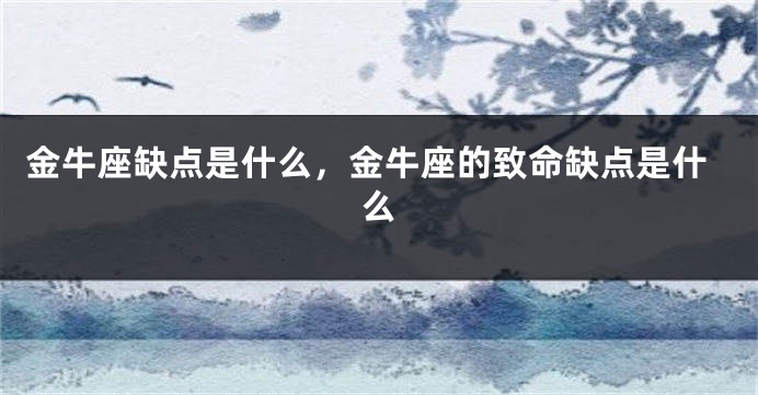 金牛座缺点是什么，金牛座的致命缺点是什么