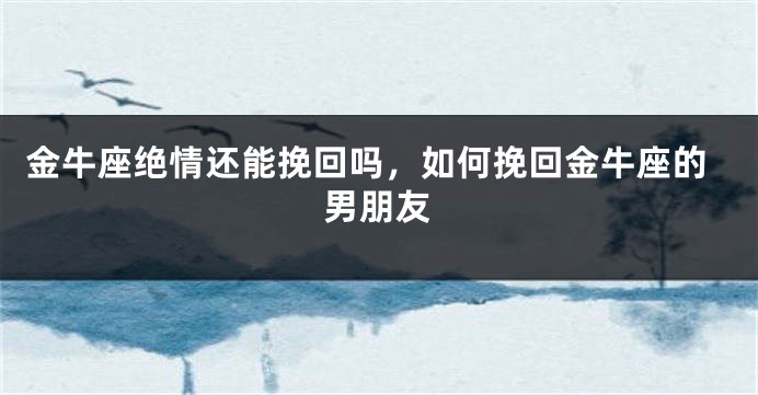 金牛座绝情还能挽回吗，如何挽回金牛座的男朋友