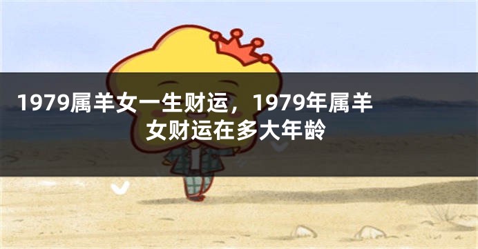 1979属羊女一生财运，1979年属羊女财运在多大年龄