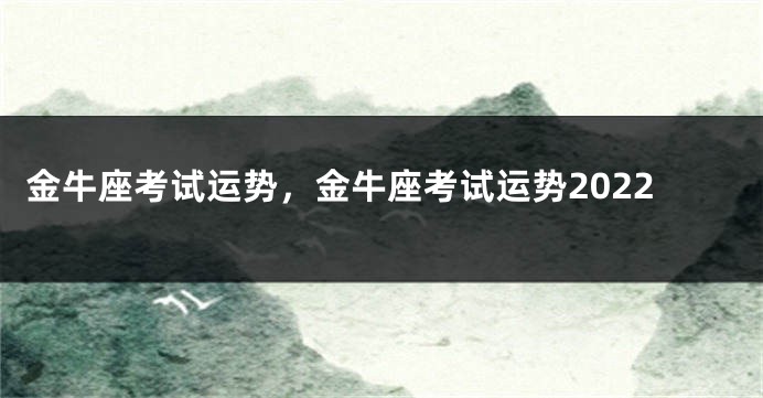 金牛座考试运势，金牛座考试运势2022