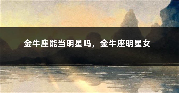 金牛座能当明星吗，金牛座明星女