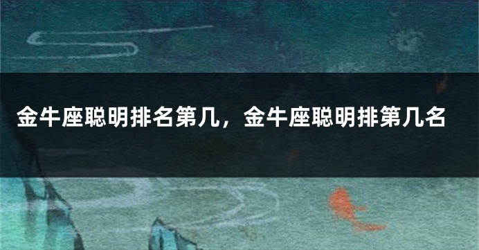 金牛座聪明排名第几，金牛座聪明排第几名