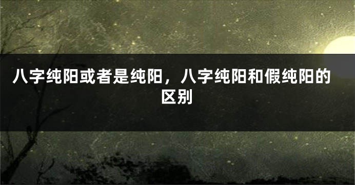 八字纯阳或者是纯阳，八字纯阳和假纯阳的区别
