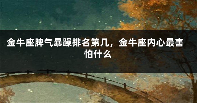 金牛座脾气暴躁排名第几，金牛座内心最害怕什么