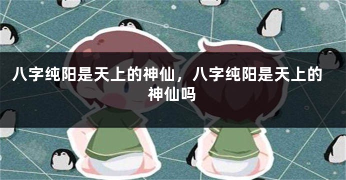 八字纯阳是天上的神仙，八字纯阳是天上的神仙吗